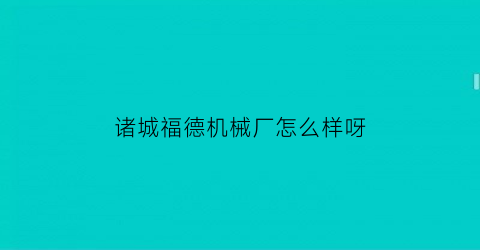 “诸城福德机械厂怎么样呀(诸城福德机械厂怎么样呀工资)