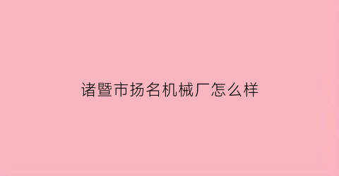 “诸暨市扬名机械厂怎么样(诸暨市扬名机械厂怎么样啊)