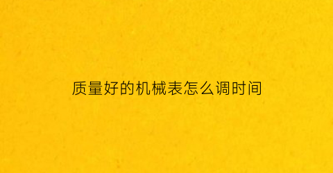 “质量好的机械表怎么调时间(机械表怎么样)