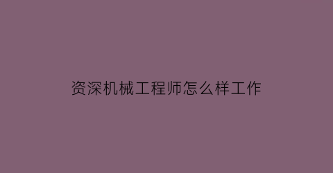 “资深机械工程师怎么样工作(机械工程师资质)