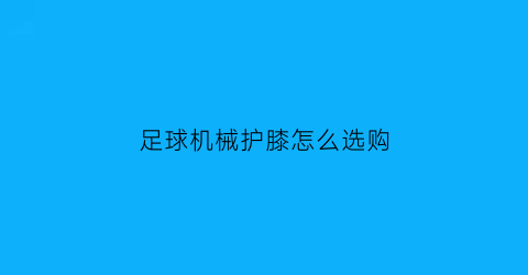 “足球机械护膝怎么选购(足球的护膝板怎么佩戴)