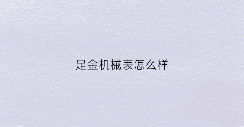 “足金机械表怎么样(足金手表好吗)