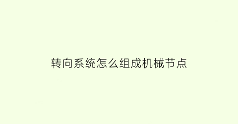 “转向系统怎么组成机械节点(机械转向系统的工作流程)