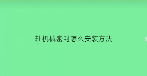 轴机械密封怎么安装方法(轴密封的作用及其方法)