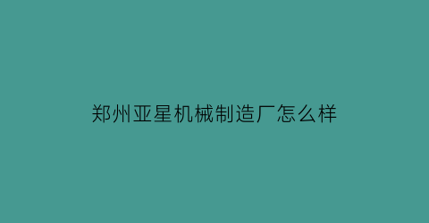 郑州亚星机械制造厂怎么样(郑州亚星机械制造厂怎么样知乎)