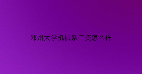 “郑州大学机械系工资怎么样(郑州大学机械系工资怎么样知乎)