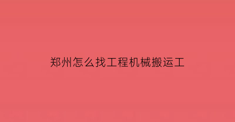 “郑州怎么找工程机械搬运工(郑州招工搬运工)