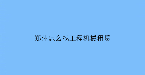 郑州怎么找工程机械租赁