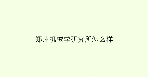 “郑州机械学研究所怎么样(郑州机械研究所好进吗)