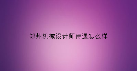 “郑州机械设计师待遇怎么样(机械设计制造及其自动化招聘信息郑州)