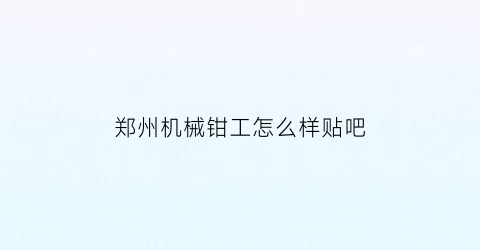 “郑州机械钳工怎么样贴吧(郑州机械行业工资怎么样)