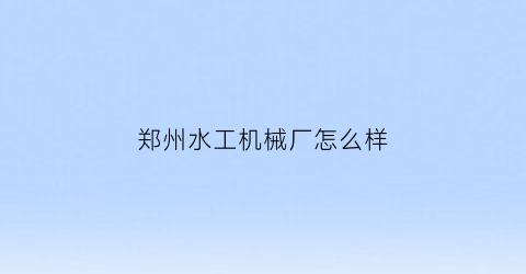 郑州水工机械厂怎么样(郑州水工机械厂历任厂长)