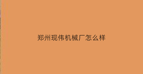 “郑州现伟机械厂怎么样(郑州现伟机械厂怎么样啊)