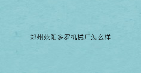 郑州荥阳多罗机械厂怎么样(郑州多罗颗粒机联系电话)