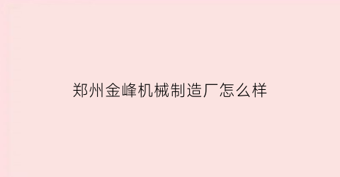 “郑州金峰机械制造厂怎么样(郑州金峰机械制造厂怎么样啊)