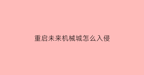 重启未来机械城怎么入侵(重启未来工厂怎么造车)