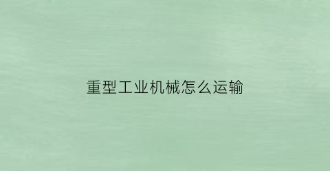 “重型工业机械怎么运输(重型机械业常采用什么法生产)