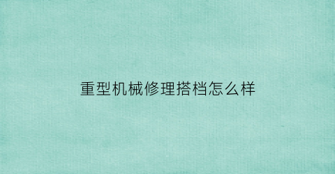 “重型机械修理搭档怎么样(大型机械修理)