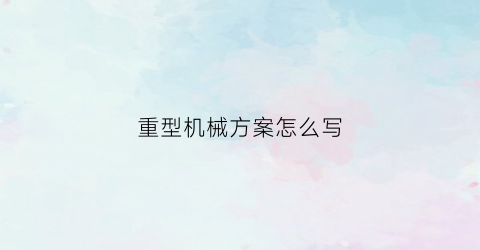 重型机械方案怎么写(重型机械包括什么)