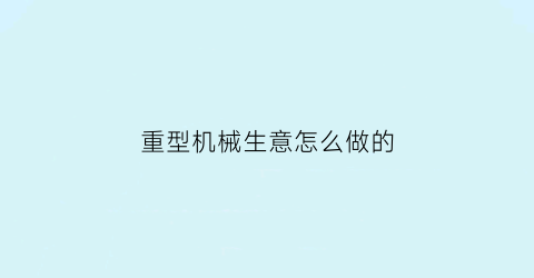 “重型机械生意怎么做的(重型机械有什么)