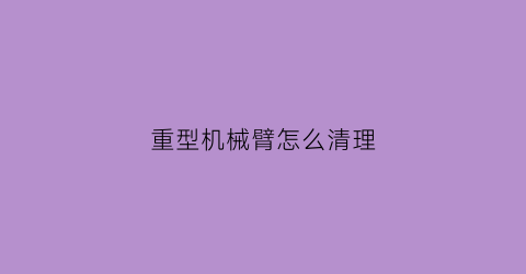 重型机械臂怎么清理