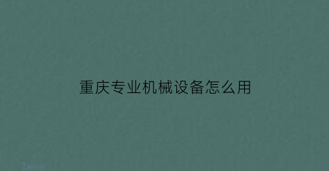 “重庆专业机械设备怎么用(重庆机械职工专业学校)