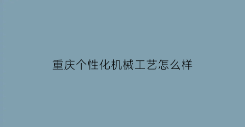 重庆个性化机械工艺怎么样(重庆机械设计制造及自动化招聘)