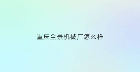 “重庆全景机械厂怎么样(重庆全景机械厂怎么样招聘)