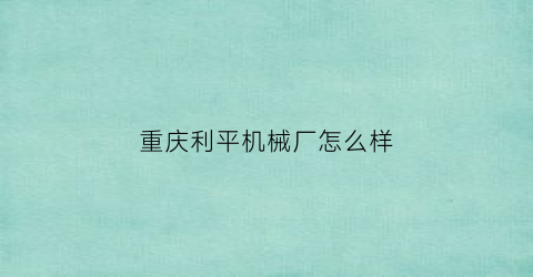 重庆利平机械厂怎么样(重庆利材机械设备有限公司)