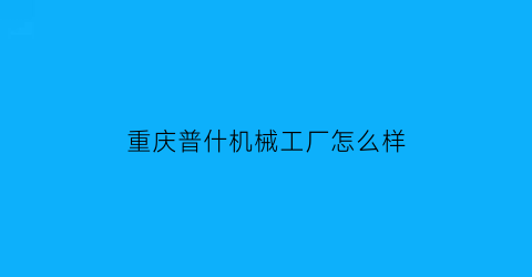 重庆普什机械工厂怎么样(重庆普洲机械制造有限公司)