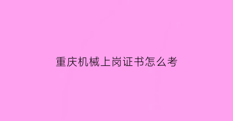 “重庆机械上岗证书怎么考(重庆机械上岗证书怎么考试)