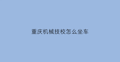 “重庆机械技校怎么坐车(重庆机械技工学校好不好)