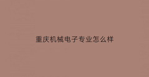 重庆机械电子专业怎么样(重庆机械电子技师学院是什么学历)