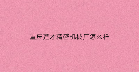 “重庆楚才精密机械厂怎么样(重庆楚才精密机械厂怎么样啊)