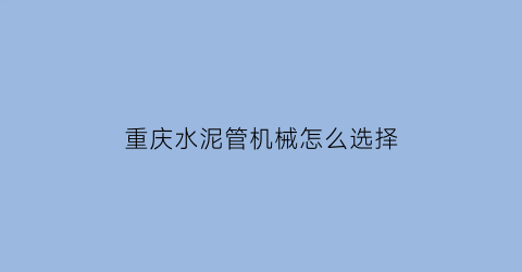 “重庆水泥管机械怎么选择(水泥制管机械)