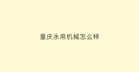 “重庆永帛机械怎么样(重庆永帛机械有限公司)