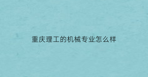 “重庆理工的机械专业怎么样(重庆理工的机械专业怎么样啊)