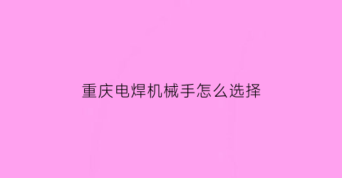 重庆电焊机械手怎么选择(机械手点焊机)