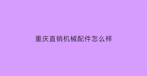 重庆直销机械配件怎么样(重庆直销机械配件怎么样啊)