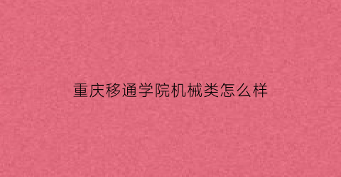 重庆移通学院机械类怎么样(重庆移通学院机械类专业)