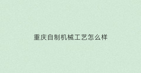 “重庆自制机械工艺怎么样(重庆机器制造学校现在叫什么名字)