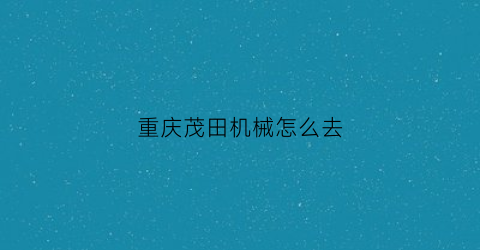 “重庆茂田机械怎么去(重庆茂田控股集团有限公司招聘)