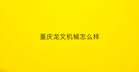 重庆龙文机械怎么样(重庆龙文教育机构怎么样)