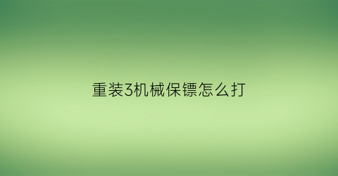 “重装3机械保镖怎么打(重装机甲3全部攻略)