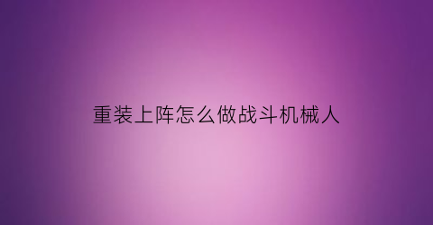 重装上阵怎么做战斗机械人