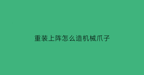 重装上阵怎么造机械爪子(重装上阵如何制造机甲)