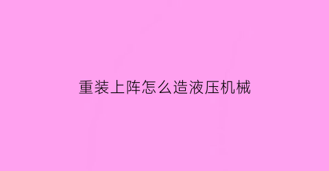 重装上阵怎么造液压机械(重装上阵如何制造机器人)