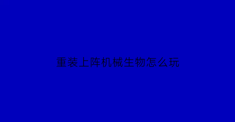 “重装上阵机械生物怎么玩(重装上阵机体)