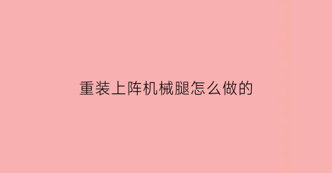 “重装上阵机械腿怎么做的(重装上阵机器人的腿怎么做)