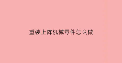 重装上阵机械零件怎么做(重装上阵如何制造机器人)